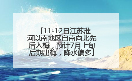11-12日江苏淮河以南地区自南向北先后入梅，预计7月上旬后期出梅，降水偏多